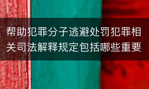 帮助犯罪分子逃避处罚犯罪相关司法解释规定包括哪些重要内容