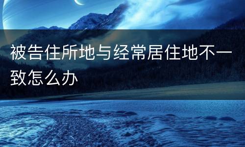 被告住所地与经常居住地不一致怎么办