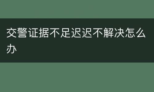 交警证据不足迟迟不解决怎么办