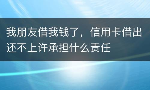 我朋友借我钱了，信用卡借出还不上许承担什么责任