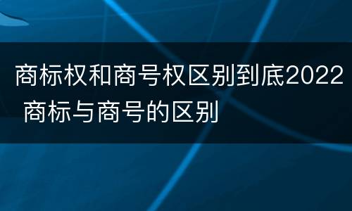 商标权和商号权区别到底2022 商标与商号的区别