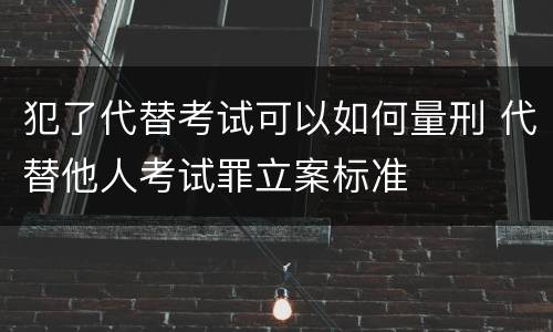 犯了代替考试可以如何量刑 代替他人考试罪立案标准