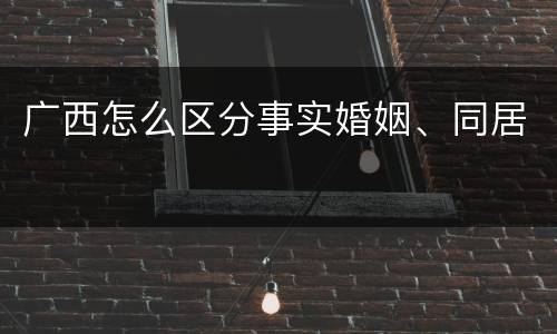 广西怎么区分事实婚姻、同居