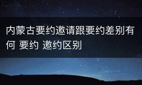 内蒙古要约邀请跟要约差别有何 要约 邀约区别