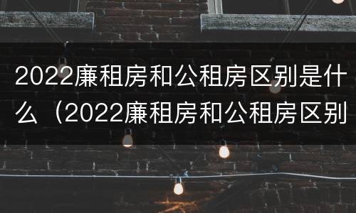2022廉租房和公租房区别是什么（2022廉租房和公租房区别是什么呢）