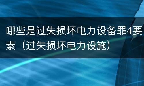 哪些是过失损坏电力设备罪4要素（过失损坏电力设施）