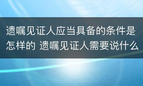 遗嘱见证人应当具备的条件是怎样的 遗嘱见证人需要说什么