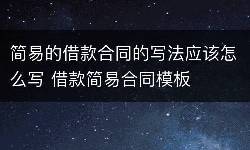 简易的借款合同的写法应该怎么写 借款简易合同模板