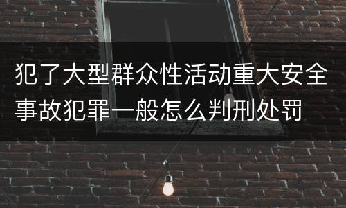 犯了大型群众性活动重大安全事故犯罪一般怎么判刑处罚
