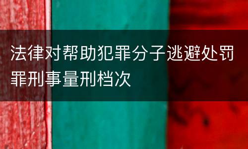 法律对帮助犯罪分子逃避处罚罪刑事量刑档次