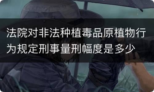 法院对非法种植毒品原植物行为规定刑事量刑幅度是多少