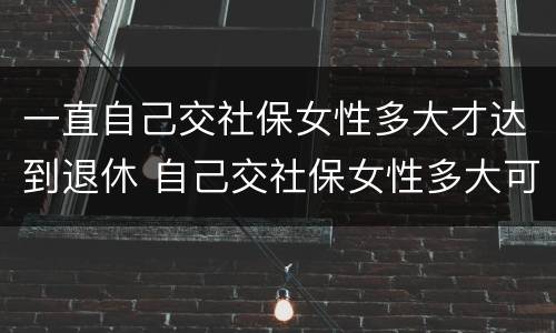 一直自己交社保女性多大才达到退休 自己交社保女性多大可以退休