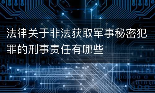 法律关于非法获取军事秘密犯罪的刑事责任有哪些