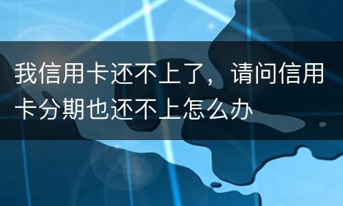 我信用卡还不上了，请问信用卡分期也还不上怎么办