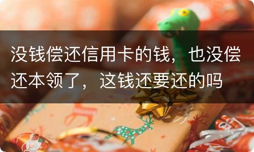 没钱偿还信用卡的钱，也没偿还本领了，这钱还要还的吗