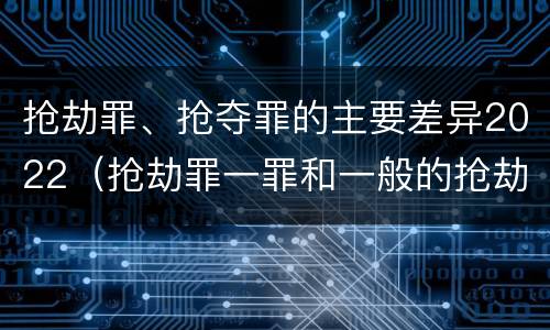 抢劫罪、抢夺罪的主要差异2022（抢劫罪一罪和一般的抢劫罪）