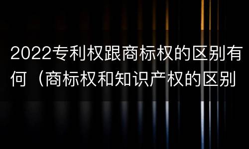 2022专利权跟商标权的区别有何（商标权和知识产权的区别）