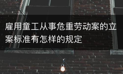 雇用童工从事危重劳动案的立案标准有怎样的规定