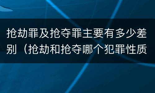 抢劫罪及抢夺罪主要有多少差别（抢劫和抢夺哪个犯罪性质严重）