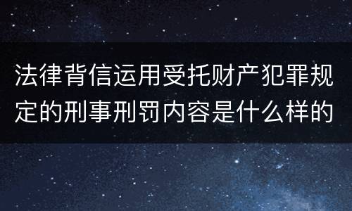法律背信运用受托财产犯罪规定的刑事刑罚内容是什么样的
