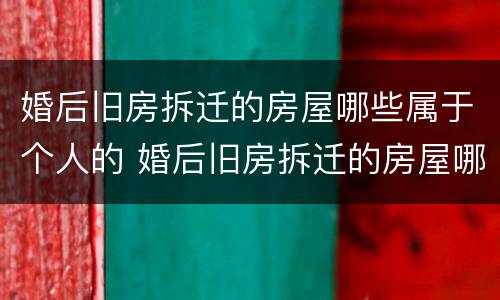 婚后旧房拆迁的房屋哪些属于个人的 婚后旧房拆迁的房屋哪些属于个人的
