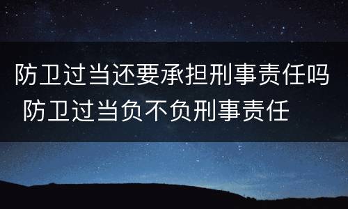 防卫过当还要承担刑事责任吗 防卫过当负不负刑事责任