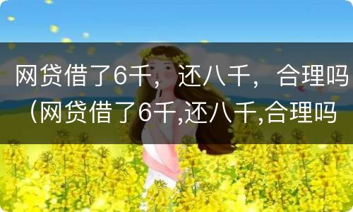 网贷借了6千，还八千，合理吗（网贷借了6千,还八千,合理吗）