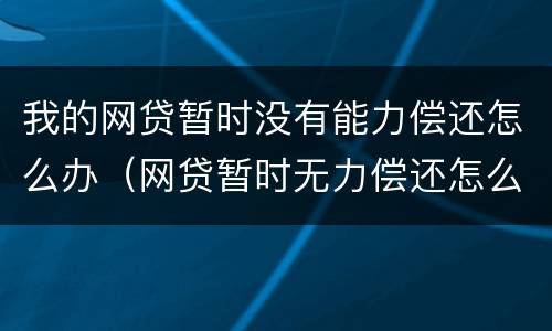 我的网贷暂时没有能力偿还怎么办（网贷暂时无力偿还怎么办）