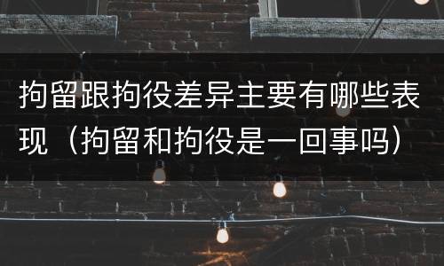 拘留跟拘役差异主要有哪些表现（拘留和拘役是一回事吗）