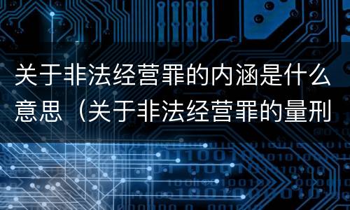 关于非法经营罪的内涵是什么意思（关于非法经营罪的量刑）