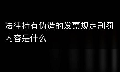 法律持有伪造的发票规定刑罚内容是什么