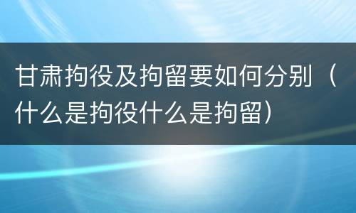甘肃拘役及拘留要如何分别（什么是拘役什么是拘留）