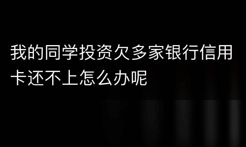 我的同学投资欠多家银行信用卡还不上怎么办呢