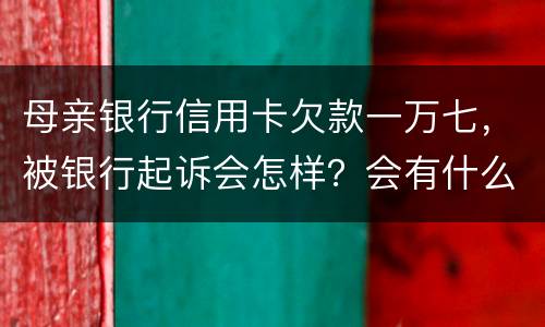 母亲银行信用卡欠款一万七，被银行起诉会怎样？会有什么影响