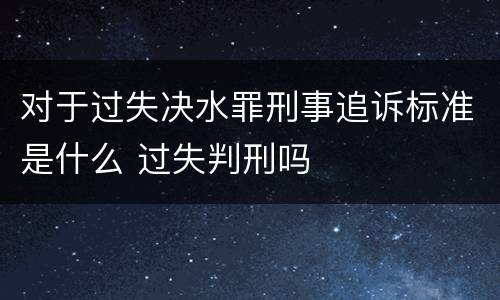 对于过失决水罪刑事追诉标准是什么 过失判刑吗