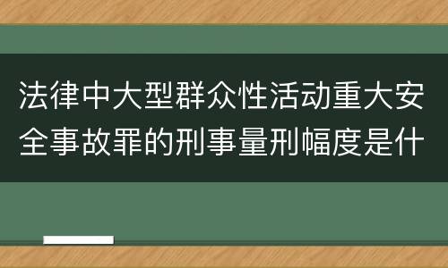法律中大型群众性活动重大安全事故罪的刑事量刑幅度是什么