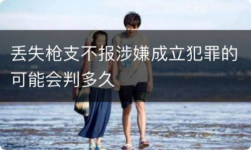 丢失枪支不报涉嫌成立犯罪的可能会判多久