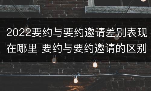 2022要约与要约邀请差别表现在哪里 要约与要约邀请的区别是什么?如何防范要约陷阱?