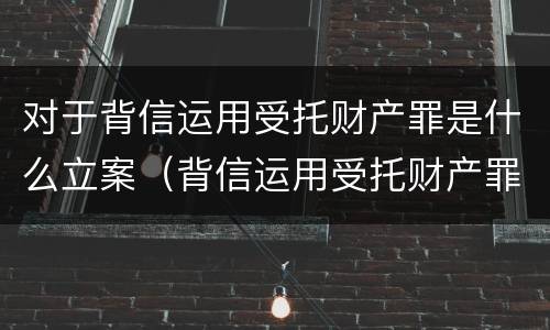 对于背信运用受托财产罪是什么立案（背信运用受托财产罪判几年）