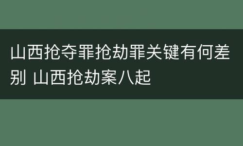 山西抢夺罪抢劫罪关键有何差别 山西抢劫案八起