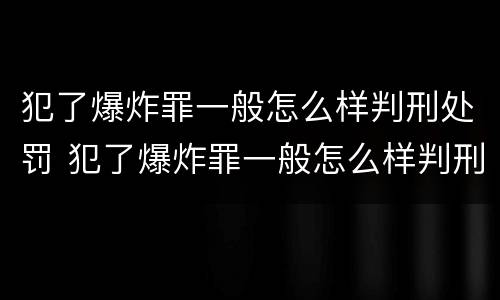 犯了爆炸罪一般怎么样判刑处罚 犯了爆炸罪一般怎么样判刑处罚决定书