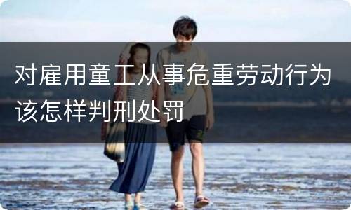 对雇用童工从事危重劳动行为该怎样判刑处罚