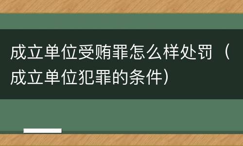 成立单位受贿罪怎么样处罚（成立单位犯罪的条件）