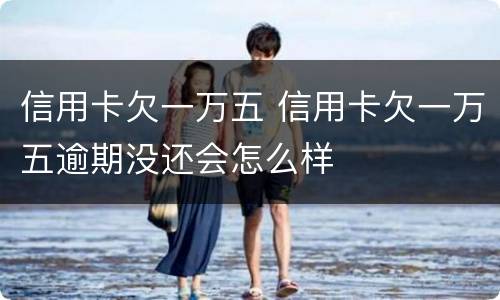 信用卡欠一万五 信用卡欠一万五逾期没还会怎么样