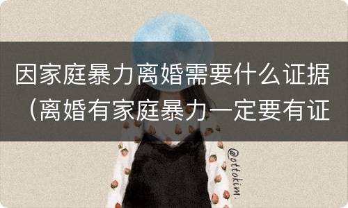 因家庭暴力离婚需要什么证据（离婚有家庭暴力一定要有证据吗）