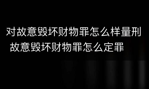 对故意毁坏财物罪怎么样量刑 故意毁坏财物罪怎么定罪