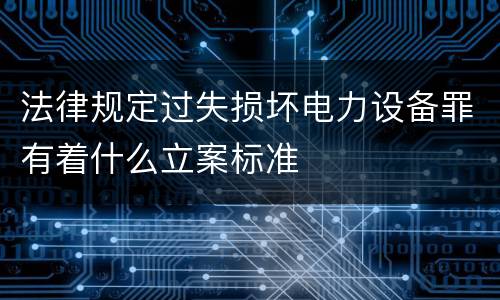 法律规定过失损坏电力设备罪有着什么立案标准