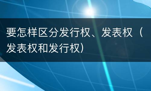 要怎样区分发行权、发表权（发表权和发行权）