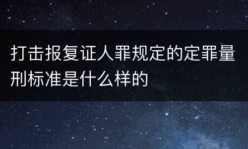 打击报复证人罪规定的定罪量刑标准是什么样的