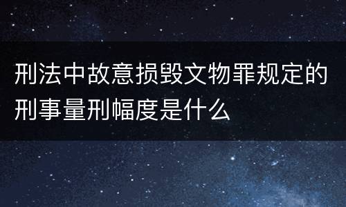 刑法中故意损毁文物罪规定的刑事量刑幅度是什么